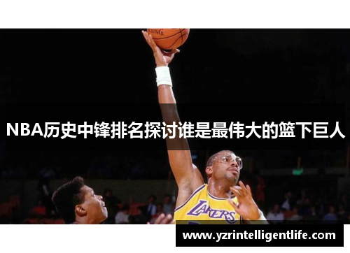 NBA历史中锋排名探讨谁是最伟大的篮下巨人