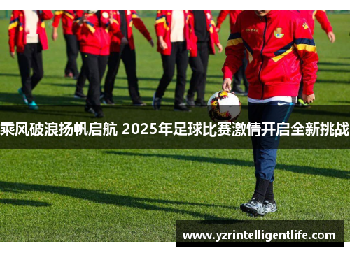 乘风破浪扬帆启航 2025年足球比赛激情开启全新挑战